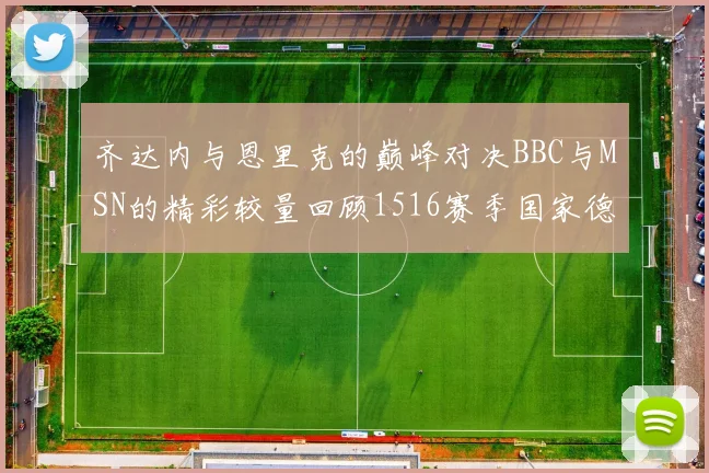 齐达内与恩里克的巅峰对决BBC与MSN的精彩较量回顾1516赛季国家德比