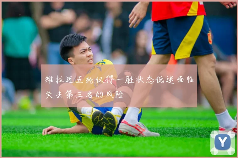 维拉近五轮仅得一胜状态低迷面临失去第三名的风险