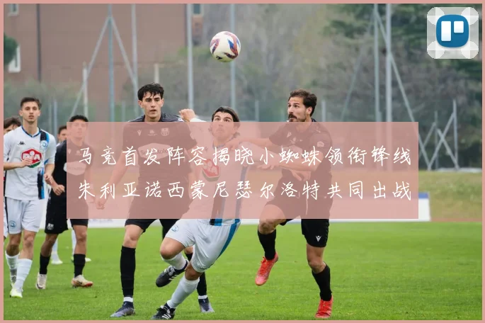 马竞首发阵容揭晓小蜘蛛领衔锋线朱利亚诺西蒙尼瑟尔洛特共同出战