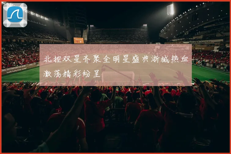 北控双星齐聚全明星盛典浙城热血激荡精彩纷呈