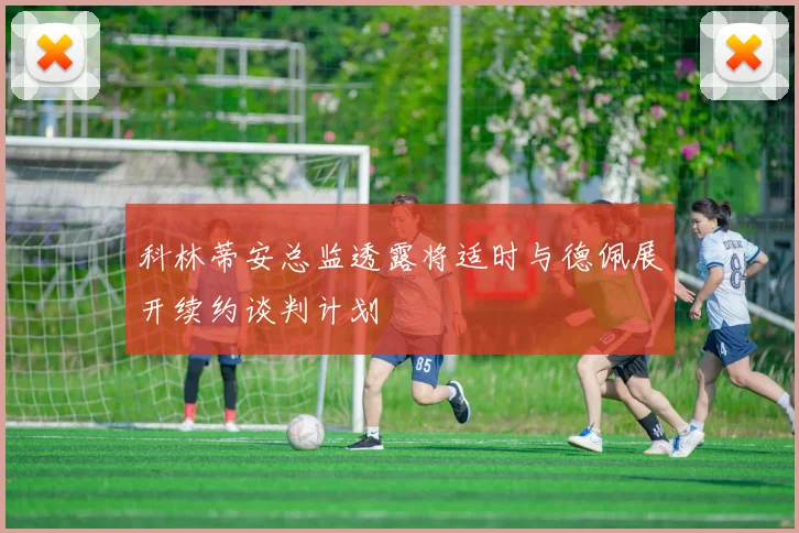 科林蒂安总监透露将适时与德佩展开续约谈判计划