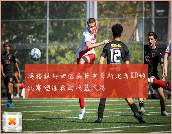 英格拉姆回忆成长岁月科比与KD的比赛塑造我的投篮风格