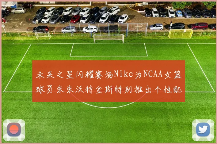 未来之星闪耀赛场Nike为NCAA女篮球员朱朱沃特金斯特别推出个性配色球鞋