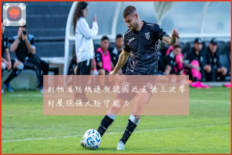 利物浦防线逐渐稳固近五场三次零封展现强大防守能力