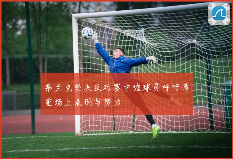 弗兰克坚决反对赛中嘘球员呼吁尊重场上表现与努力