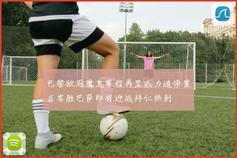 巴黎欧冠魔鬼赛程再显威力造惨案后客胜巴萨即将迎战拜仁热刺