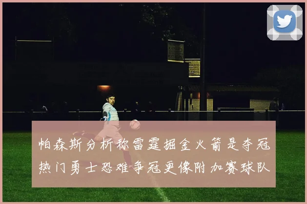 帕森斯分析称雷霆掘金火箭是夺冠热门勇士恐难争冠更像附加赛球队