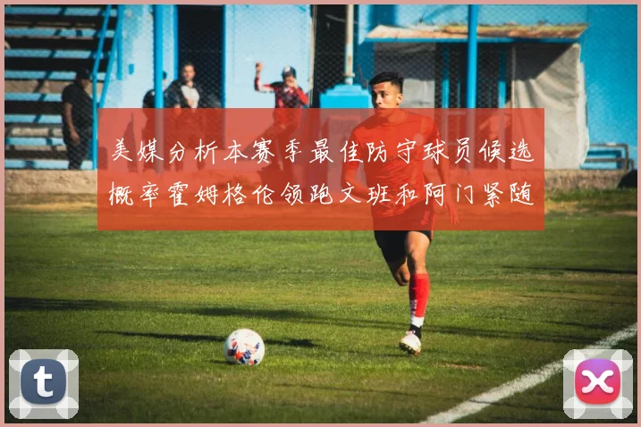美媒分析本赛季最佳防守球员候选概率霍姆格伦领跑文班和阿门紧随其后