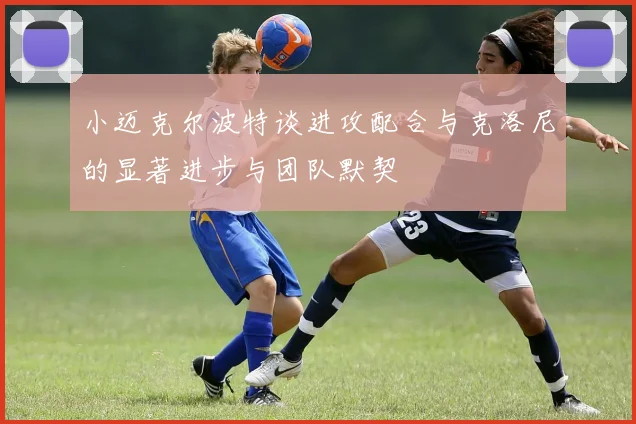 小迈克尔波特谈进攻配合与克洛尼的显著进步与团队默契
