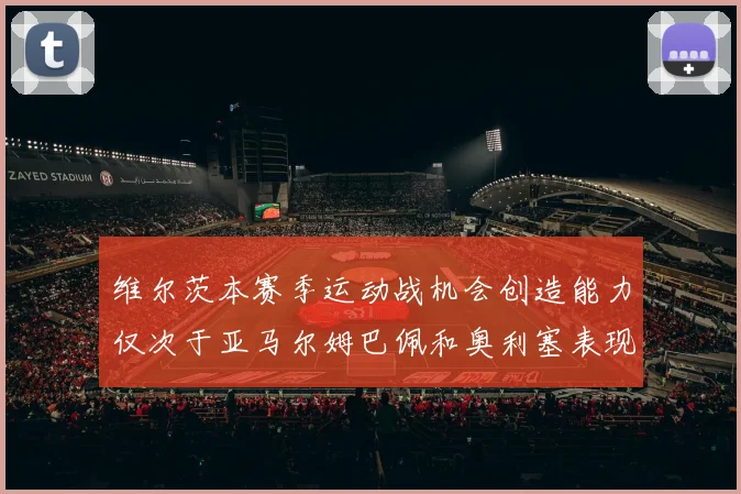 维尔茨本赛季运动战机会创造能力仅次于亚马尔姆巴佩和奥利塞表现突出