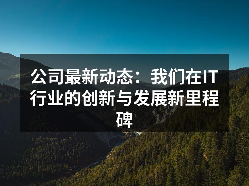 公司最新动态：我们在IT行业的创新与发展新里程碑
