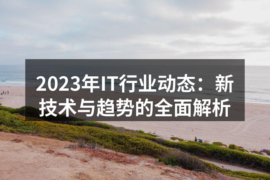 2023年IT行业动态:新技术与趋势的全面解析