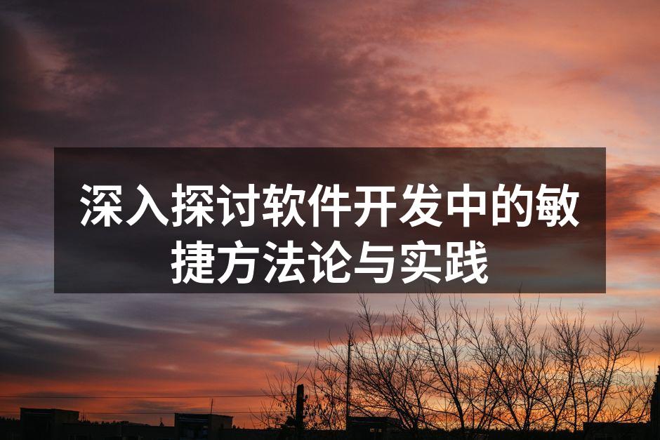 深入探讨软件开发中的敏捷方法论与实践